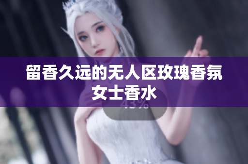 留香久远的无人区玫瑰香氛女士香水