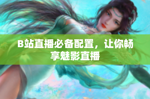 B站直播必备配置，让你畅享魅影直播