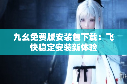 九幺免费版安装包下载：飞快稳定安装新体验