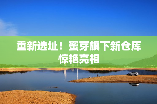 重新选址！蜜芽旗下新仓库惊艳亮相
