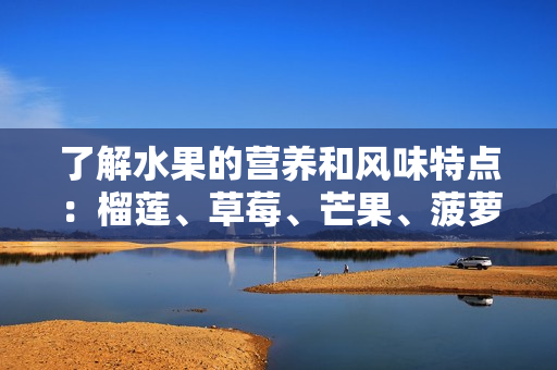了解水果的营养和风味特点：榴莲、草莓、芒果、菠萝和香蕉