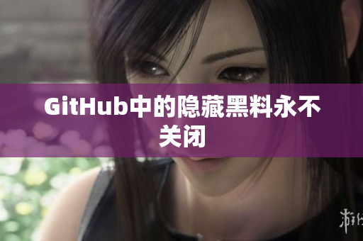 GitHub中的隐藏黑料永不关闭