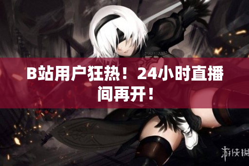 B站用户狂热！24小时直播间再开！