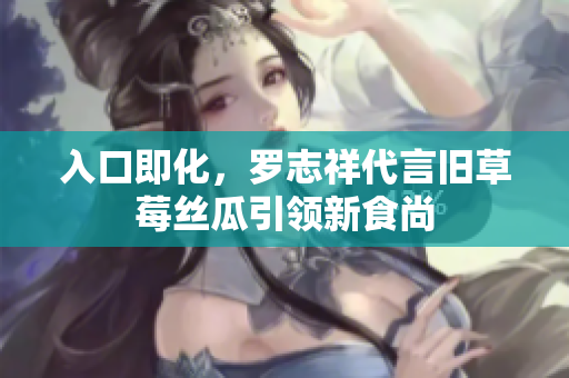 入口即化，罗志祥代言旧草莓丝瓜引领新食尚