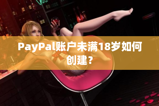 PayPal账户未满18岁如何创建？