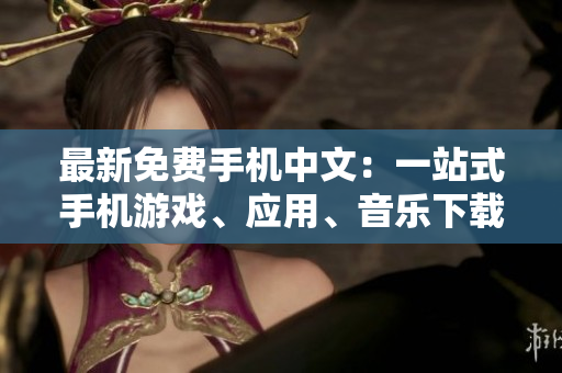 最新免费手机中文：一站式手机游戏、应用、音乐下载平台