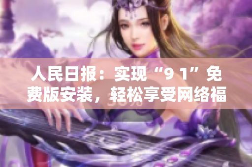 人民日报：实现“9 1”免费版安装，轻松享受网络福利！