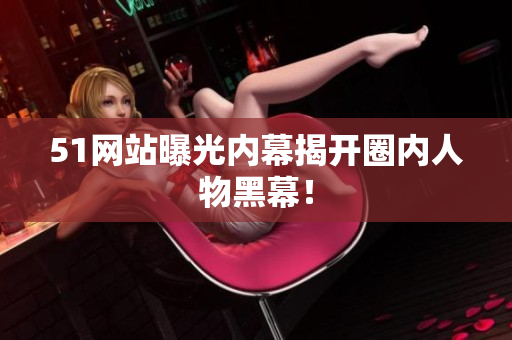 51网站曝光内幕揭开圈内人物黑幕！