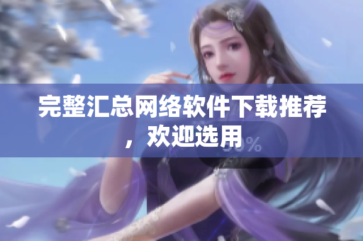 完整汇总网络软件下载推荐，欢迎选用