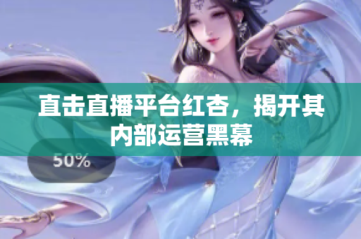 直击直播平台红杏，揭开其内部运营黑幕