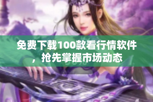 免费下载100款看行情软件，抢先掌握市场动态