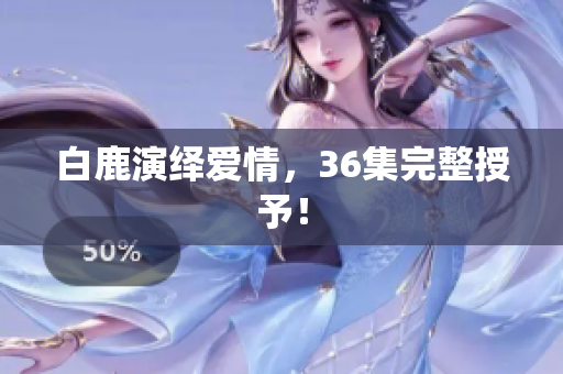 白鹿演绎爱情，36集完整授予！