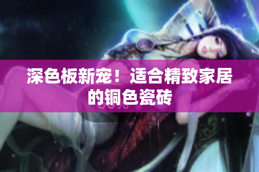 深色板新宠！适合精致家居的铜色瓷砖
