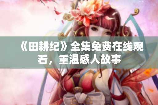 《田耕纪》全集免费在线观看，重温感人故事
