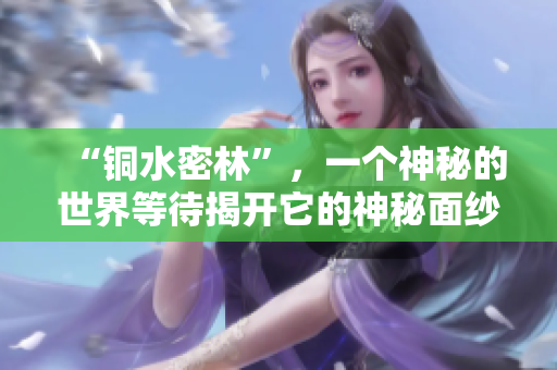 “铜水密林”，一个神秘的世界等待揭开它的神秘面纱