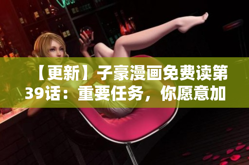 【更新】子豪漫画免费读第39话：重要任务，你愿意加入吗？