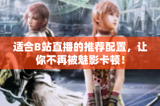 适合B站直播的推荐配置，让你不再被魅影卡顿！