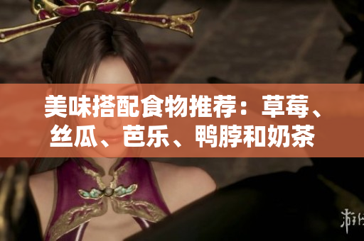 美味搭配食物推荐：草莓、丝瓜、芭乐、鸭脖和奶茶