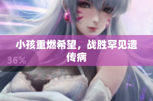 小孩重燃希望，战胜罕见遗传病