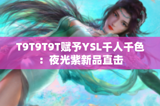 T9T9T9T赋予YSL千人千色：夜光紫新品直击