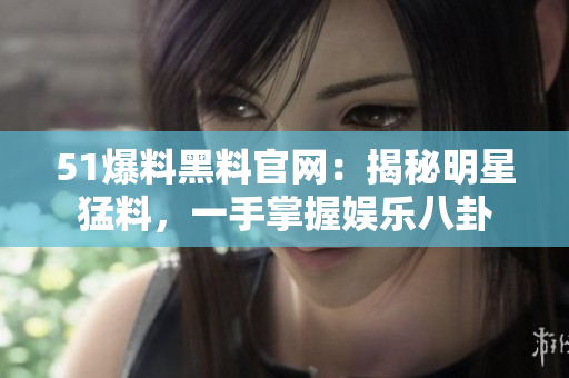 51爆料黑料官网：揭秘明星猛料，一手掌握娱乐八卦