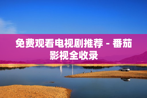 免费观看电视剧推荐 - 番茄影视全收录