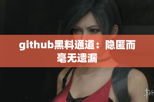 github黑料通道：隐匿而毫无遗漏