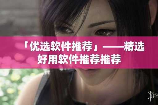 「优选软件推荐」——精选好用软件推荐推荐