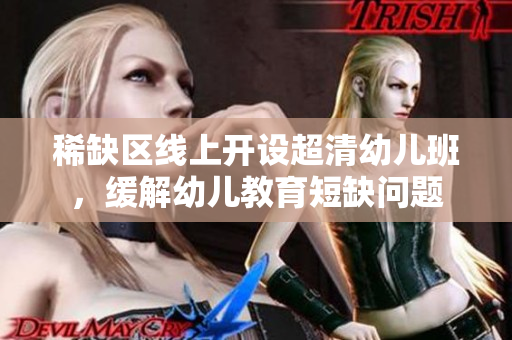 稀缺区线上开设超清幼儿班，缓解幼儿教育短缺问题