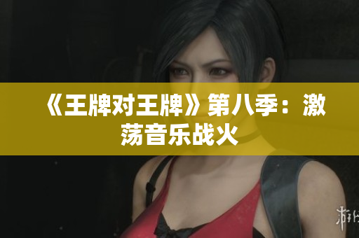 《王牌对王牌》第八季：激荡音乐战火
