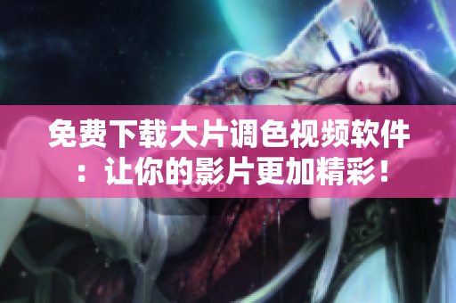 免费下载大片调色视频软件：让你的影片更加精彩！