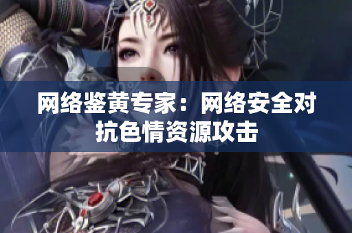 网络鉴黄专家：网络安全对抗色情资源攻击