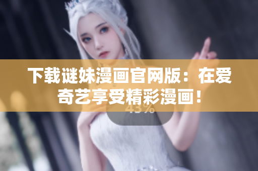 下载谜妹漫画官网版：在爱奇艺享受精彩漫画！
