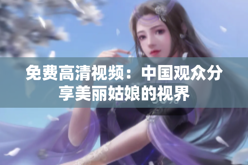免费高清视频：中国观众分享美丽姑娘的视界