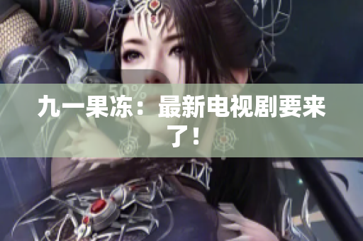九一果冻：最新电视剧要来了！
