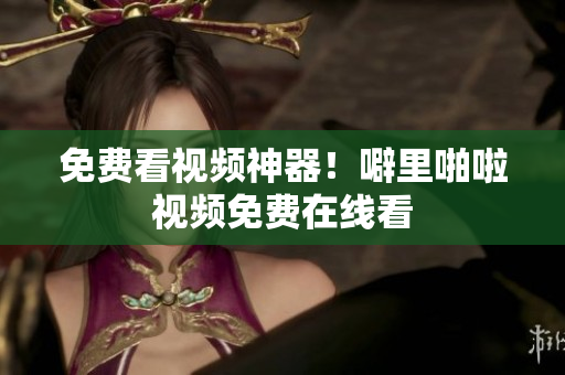 免费看视频神器！噼里啪啦视频免费在线看