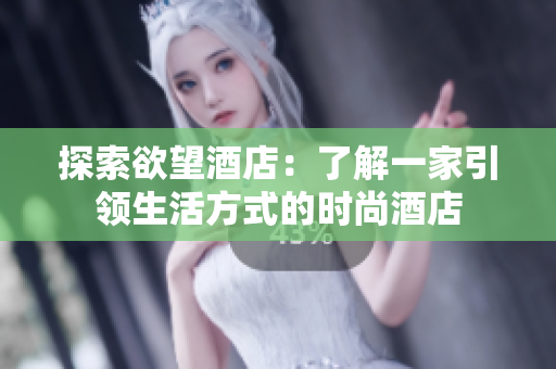 探索欲望酒店：了解一家引领生活方式的时尚酒店