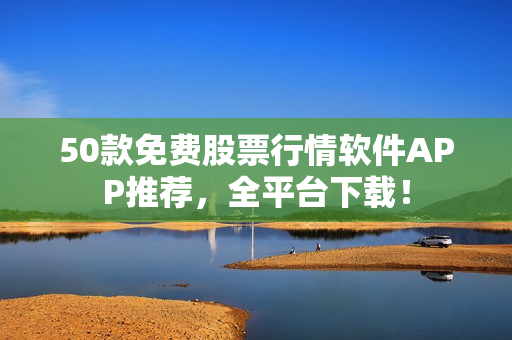 50款免费股票行情软件APP推荐，全平台下载！