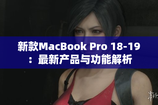 新款MacBook Pro 18-19：最新产品与功能解析