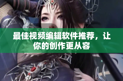 最佳视频编辑软件推荐，让你的创作更从容