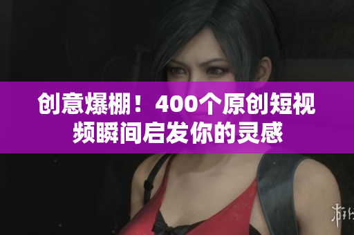 创意爆棚！400个原创短视频瞬间启发你的灵感