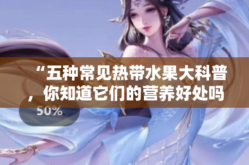 “五种常见热带水果大科普，你知道它们的营养好处吗？”