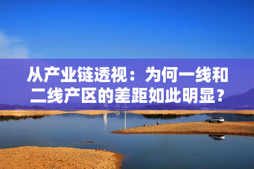 从产业链透视：为何一线和二线产区的差距如此明显？