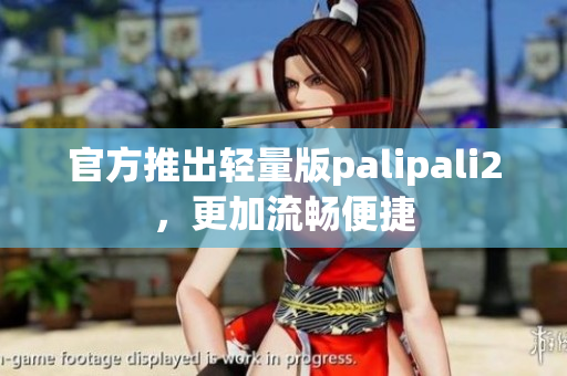 官方推出轻量版palipali2，更加流畅便捷