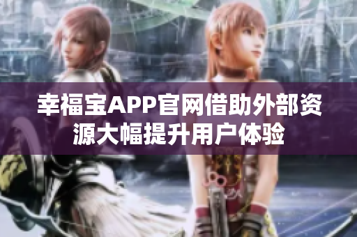 幸福宝APP官网借助外部资源大幅提升用户体验
