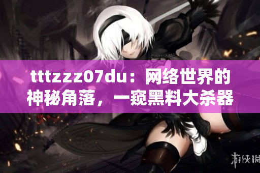 tttzzz07du：网络世界的神秘角落，一窥黑料大杀器