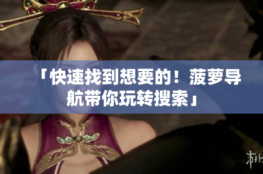 「快速找到想要的！菠萝导航带你玩转搜索」