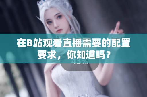 在B站观看直播需要的配置要求，你知道吗？