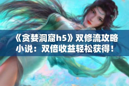 《贪婪洞窟h5》双修流攻略小说：双倍收益轻松获得！