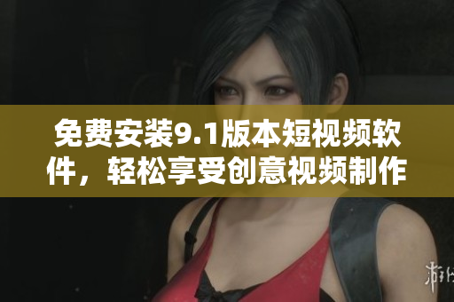 免费安装9.1版本短视频软件，轻松享受创意视频制作体验！